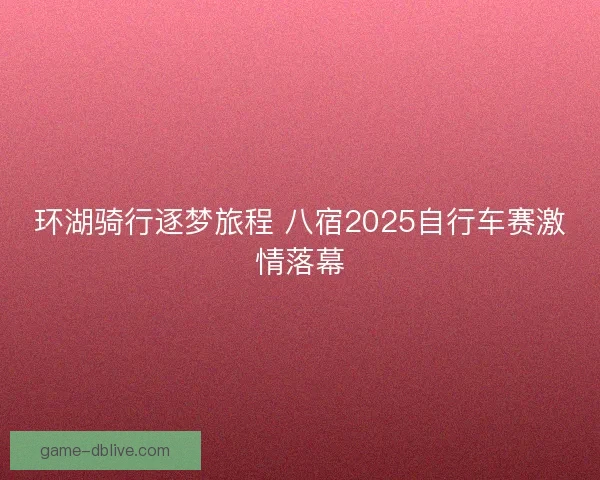 环湖骑行逐梦旅程 八宿2025自行车赛激情落幕