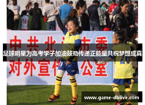 足球明星为高考学子加油鼓劲传递正能量共祝梦想成真