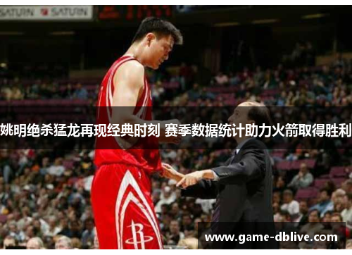 姚明绝杀猛龙再现经典时刻 赛季数据统计助力火箭取得胜利