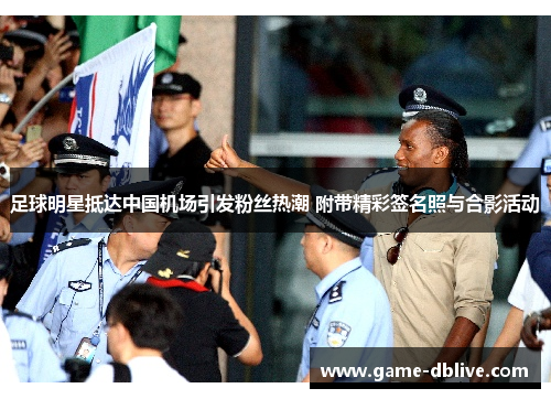 足球明星抵达中国机场引发粉丝热潮 附带精彩签名照与合影活动