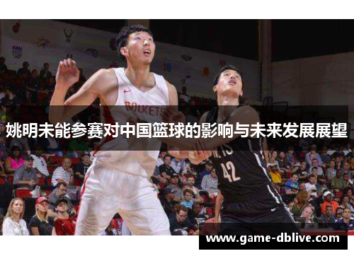 姚明未能参赛对中国篮球的影响与未来发展展望
