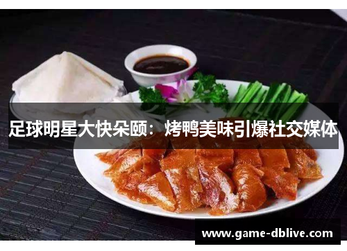 足球明星大快朵颐：烤鸭美味引爆社交媒体