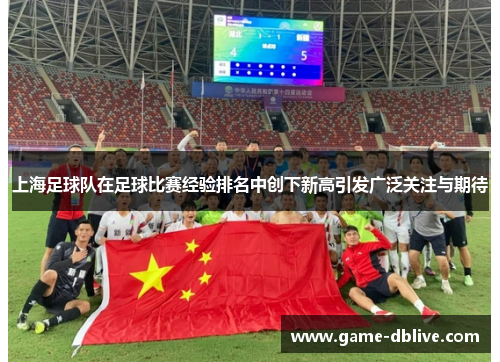 上海足球队在足球比赛经验排名中创下新高引发广泛关注与期待
