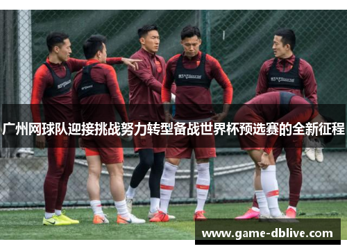 广州网球队迎接挑战努力转型备战世界杯预选赛的全新征程