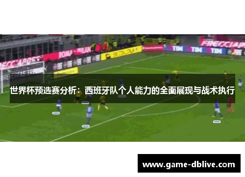 世界杯预选赛分析：西班牙队个人能力的全面展现与战术执行