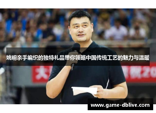 姚明亲手编织的独特礼品带你领略中国传统工艺的魅力与温暖