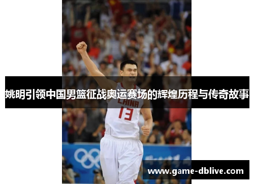 姚明引领中国男篮征战奥运赛场的辉煌历程与传奇故事