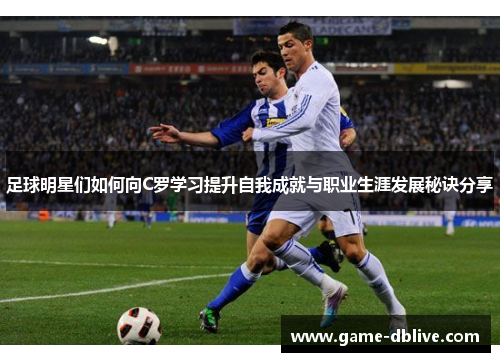 足球明星们如何向C罗学习提升自我成就与职业生涯发展秘诀分享