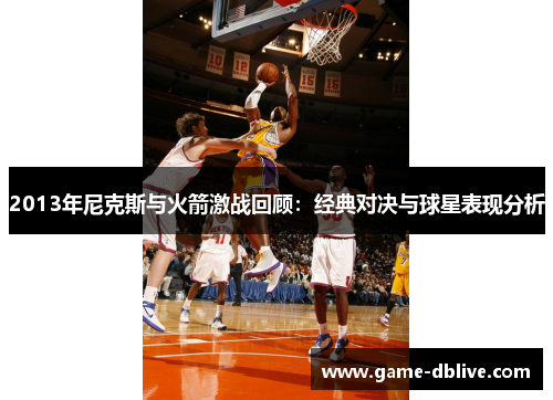 2013年尼克斯与火箭激战回顾：经典对决与球星表现分析
