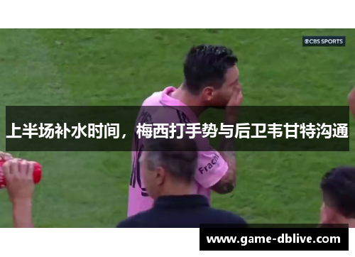 上半场补水时间，梅西打手势与后卫韦甘特沟通