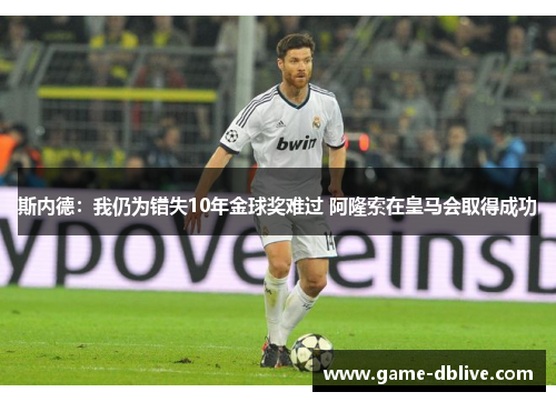 斯内德：我仍为错失10年金球奖难过 阿隆索在皇马会取得成功