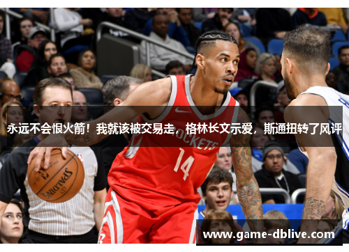 永远不会恨火箭！我就该被交易走，格林长文示爱，斯通扭转了风评
