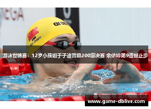 游泳世锦赛：12岁小孩姐于子迪晋级200混决赛 余依婷第9遗憾止步