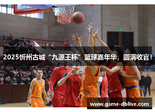 2025忻州古城“九源王杯”篮球嘉年华，圆满收官！