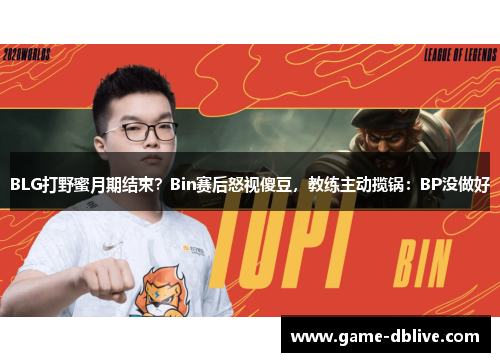 BLG打野蜜月期结束？Bin赛后怒视傻豆，教练主动揽锅：BP没做好